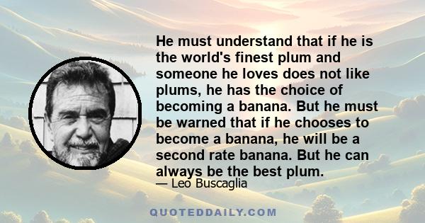 He must understand that if he is the world's finest plum and someone he loves does not like plums, he has the choice of becoming a banana. But he must be warned that if he chooses to become a banana, he will be a second 