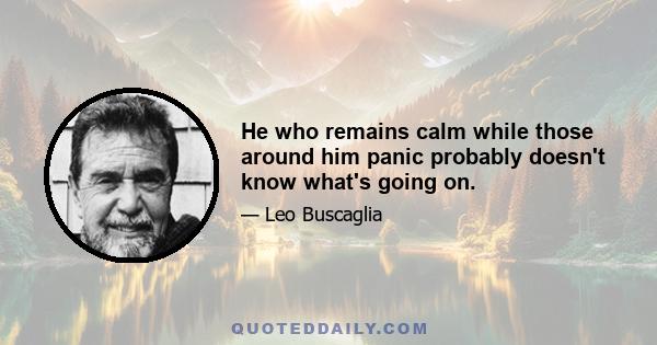 He who remains calm while those around him panic probably doesn't know what's going on.