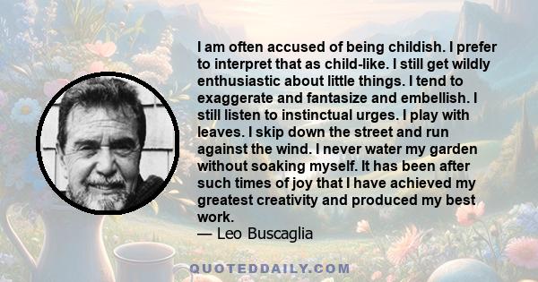 I am often accused of being childish. I prefer to interpret that as child-like. I still get wildly enthusiastic about little things. I tend to exaggerate and fantasize and embellish. I still listen to instinctual urges. 