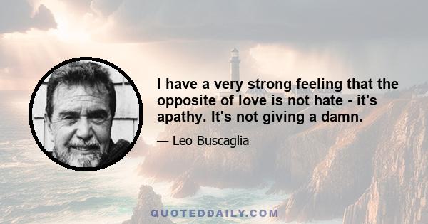 I have a very strong feeling that the opposite of love is not hate - it's apathy. It's not giving a damn.