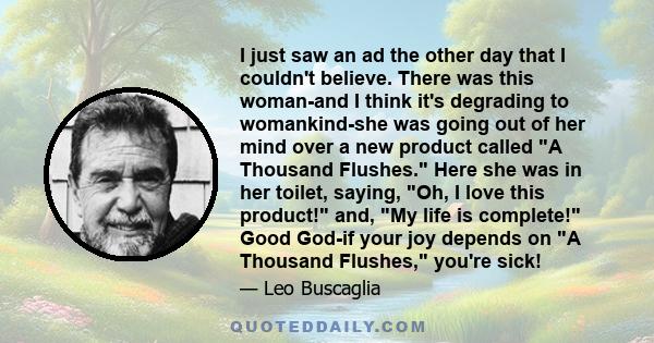 I just saw an ad the other day that I couldn't believe. There was this woman-and I think it's degrading to womankind-she was going out of her mind over a new product called A Thousand Flushes. Here she was in her