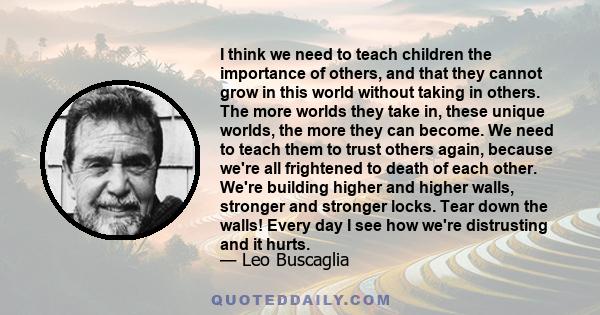 I think we need to teach children the importance of others, and that they cannot grow in this world without taking in others. The more worlds they take in, these unique worlds, the more they can become. We need to teach 