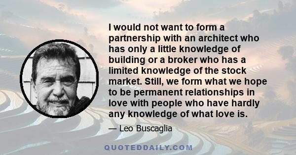 I would not want to form a partnership with an architect who has only a little knowledge of building or a broker who has a limited knowledge of the stock market. Still, we form what we hope to be permanent relationships 