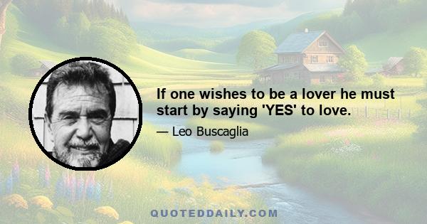 If one wishes to be a lover he must start by saying 'YES' to love.