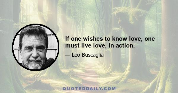 If one wishes to know love, one must live love, in action.