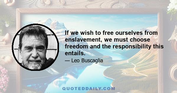 If we wish to free ourselves from enslavement, we must choose freedom and the responsibility this entails.