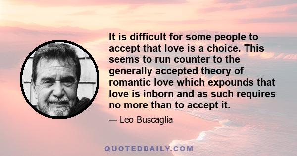 It is difficult for some people to accept that love is a choice. This seems to run counter to the generally accepted theory of romantic love which expounds that love is inborn and as such requires no more than to accept 