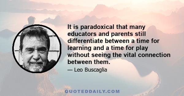 It is paradoxical that many educators and parents still differentiate between a time for learning and a time for play without seeing the vital connection between them.