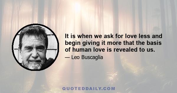 It is when we ask for love less and begin giving it more that the basis of human love is revealed to us.