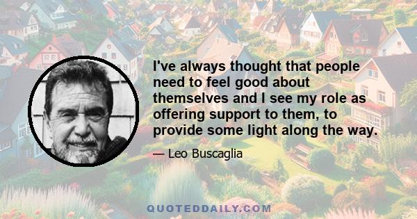 I've always thought that people need to feel good about themselves and I see my role as offering support to them, to provide some light along the way.