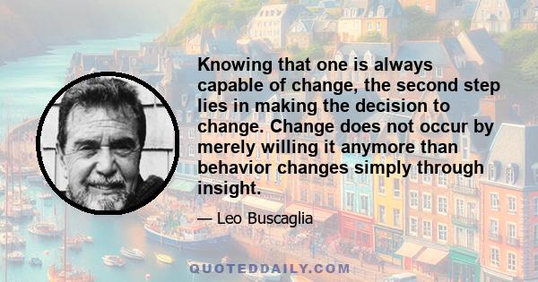 Knowing that one is always capable of change, the second step lies in making the decision to change. Change does not occur by merely willing it anymore than behavior changes simply through insight.