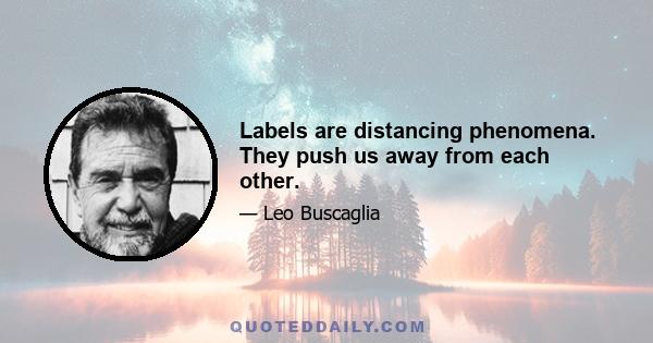 Labels are distancing phenomena. They push us away from each other.