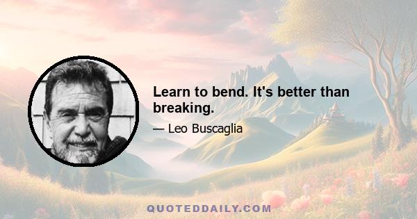 Learn to bend. It's better than breaking.