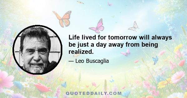 Life lived for tomorrow will always be just a day away from being realized.