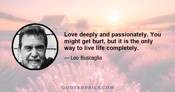 Love deeply and passionately. You might get hurt, but it is the only way to live life completely.