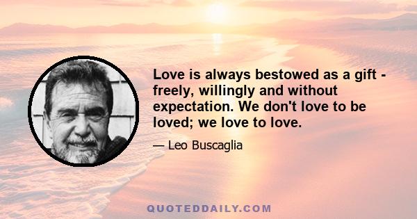 Love is always bestowed as a gift - freely, willingly and without expectation. We don't love to be loved; we love to love.