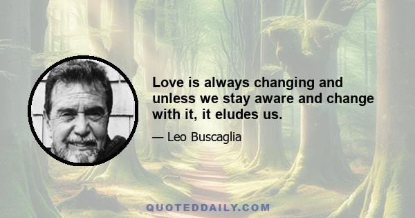 Love is always changing and unless we stay aware and change with it, it eludes us.