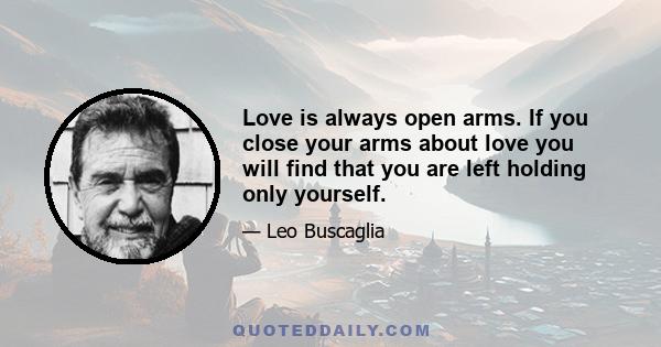 Love is always open arms. If you close your arms about love you will find that you are left holding only yourself.