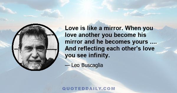 Love is like a mirror. When you love another you become his mirror and he becomes yours .... And reflecting each other's love you see infinity.