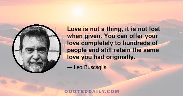 Love is not a thing, it is not lost when given. You can offer your love completely to hundreds of people and still retain the same love you had originally.