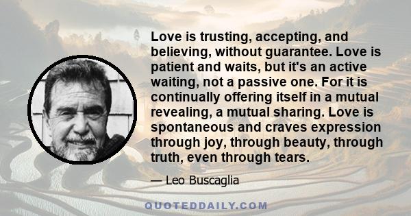 Love is trusting, accepting, and believing, without guarantee. Love is patient and waits, but it's an active waiting, not a passive one. For it is continually offering itself in a mutual revealing, a mutual sharing.