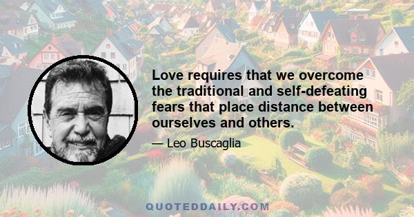 Love requires that we overcome the traditional and self-defeating fears that place distance between ourselves and others.