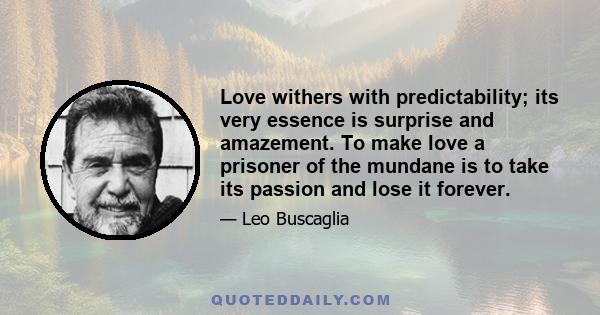 Love withers with predictability; its very essence is surprise and amazement. To make love a prisoner of the mundane is to take its passion and lose it forever.