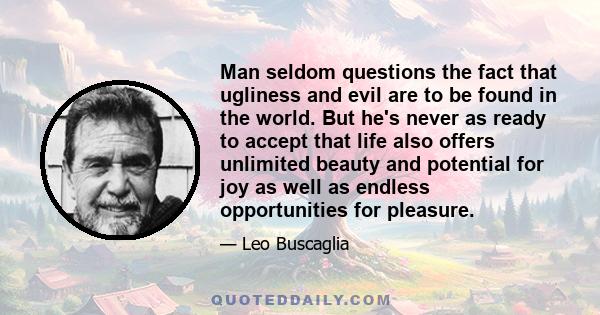 Man seldom questions the fact that ugliness and evil are to be found in the world. But he's never as ready to accept that life also offers unlimited beauty and potential for joy as well as endless opportunities for