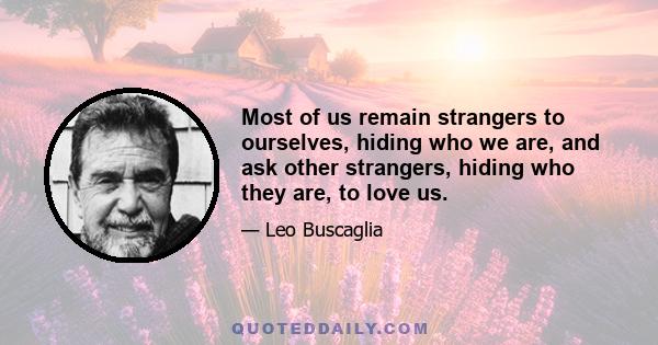 Most of us remain strangers to ourselves, hiding who we are, and ask other strangers, hiding who they are, to love us.