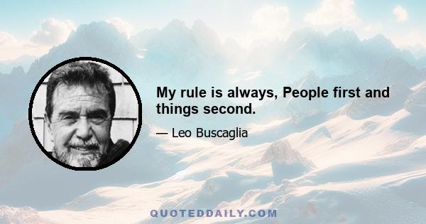 My rule is always, People first and things second.