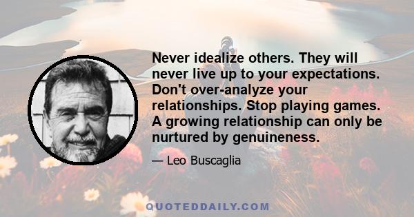 Never idealize others. They will never live up to your expectations. Don't over-analyze your relationships. Stop playing games. A growing relationship can only be nurtured by genuineness.