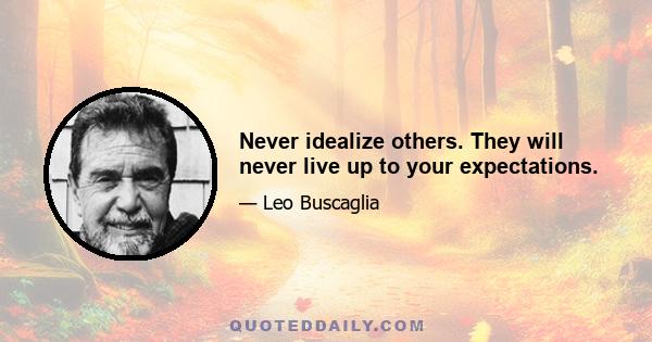 Never idealize others. They will never live up to your expectations.