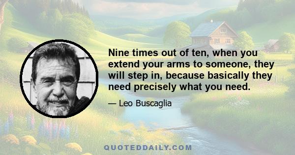 Nine times out of ten, when you extend your arms to someone, they will step in, because basically they need precisely what you need.