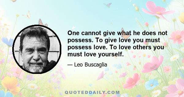 One cannot give what he does not possess. To give love you must possess love. To love others you must love yourself.