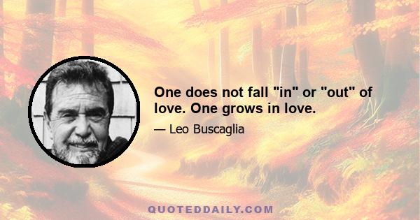 One does not fall in or out of love. One grows in love.