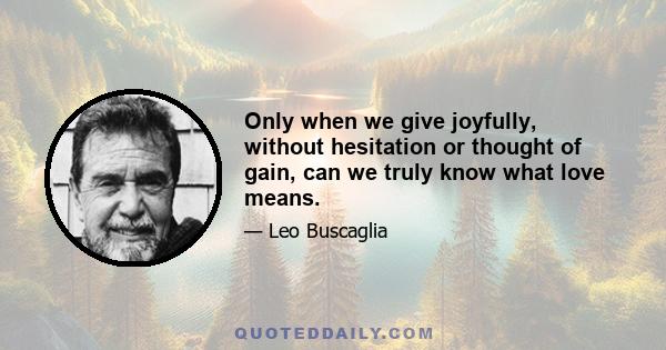 Only when we give joyfully, without hesitation or thought of gain, can we truly know what love means.