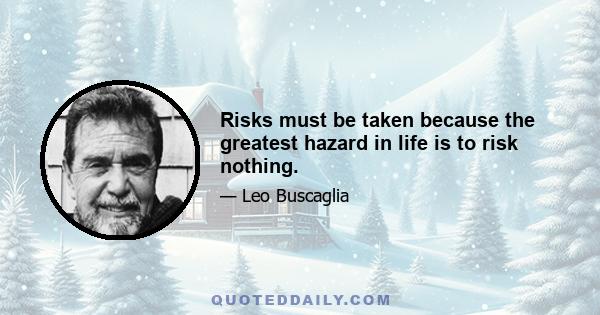 Risks must be taken because the greatest hazard in life is to risk nothing.