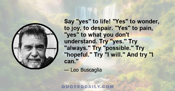 Say yes to life! Yes to wonder, to joy, to despair. Yes to pain, yes to what you don't understand. Try yes. Try always. Try possible. Try hopeful. Try I will. And try I can.