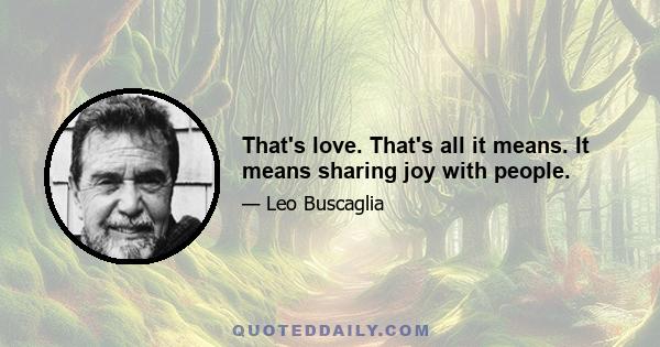 That's love. That's all it means. It means sharing joy with people.