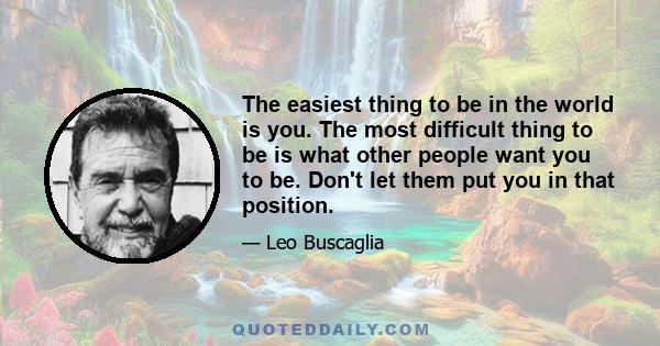 The easiest thing to be in the world is you. The most difficult thing to be is what other people want you to be. Don't let them put you in that position.