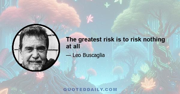 The greatest risk is to risk nothing at all