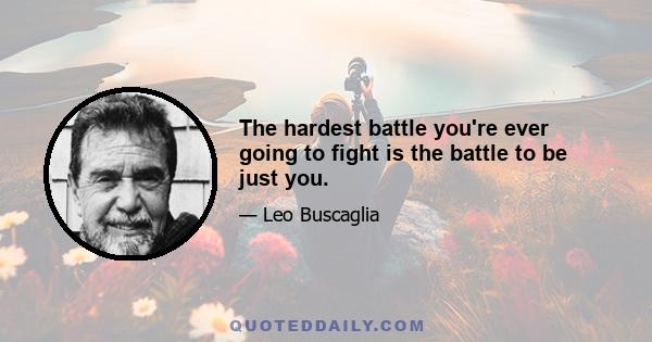 The hardest battle you're ever going to fight is the battle to be just you.