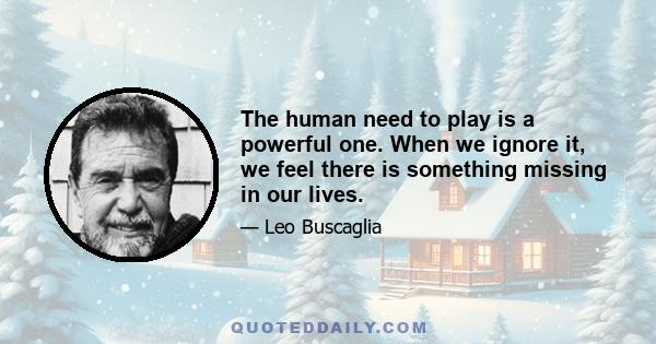 The human need to play is a powerful one. When we ignore it, we feel there is something missing in our lives.