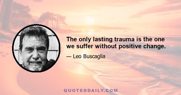 The only lasting trauma is the one we suffer without positive change.