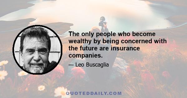 The only people who become wealthy by being concerned with the future are insurance companies.