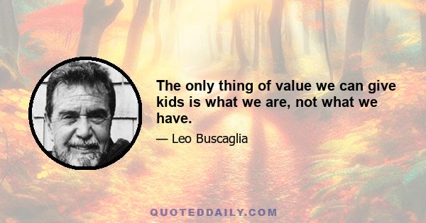 The only thing of value we can give kids is what we are, not what we have.