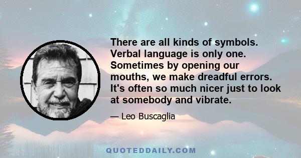 There are all kinds of symbols. Verbal language is only one. Sometimes by opening our mouths, we make dreadful errors. It's often so much nicer just to look at somebody and vibrate.