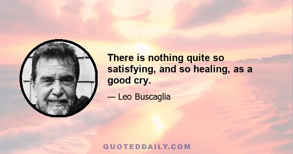 There is nothing quite so satisfying, and so healing, as a good cry.