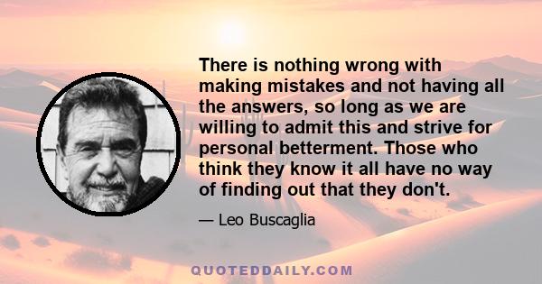 There is nothing wrong with making mistakes and not having all the answers, so long as we are willing to admit this and strive for personal betterment. Those who think they know it all have no way of finding out that