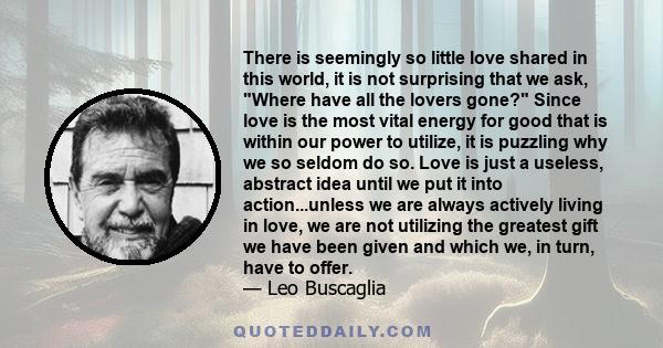 There is seemingly so little love shared in this world, it is not surprising that we ask, Where have all the lovers gone? Since love is the most vital energy for good that is within our power to utilize, it is puzzling